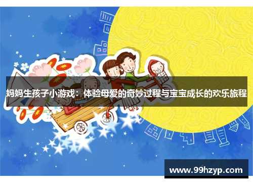 妈妈生孩子小游戏：体验母爱的奇妙过程与宝宝成长的欢乐旅程